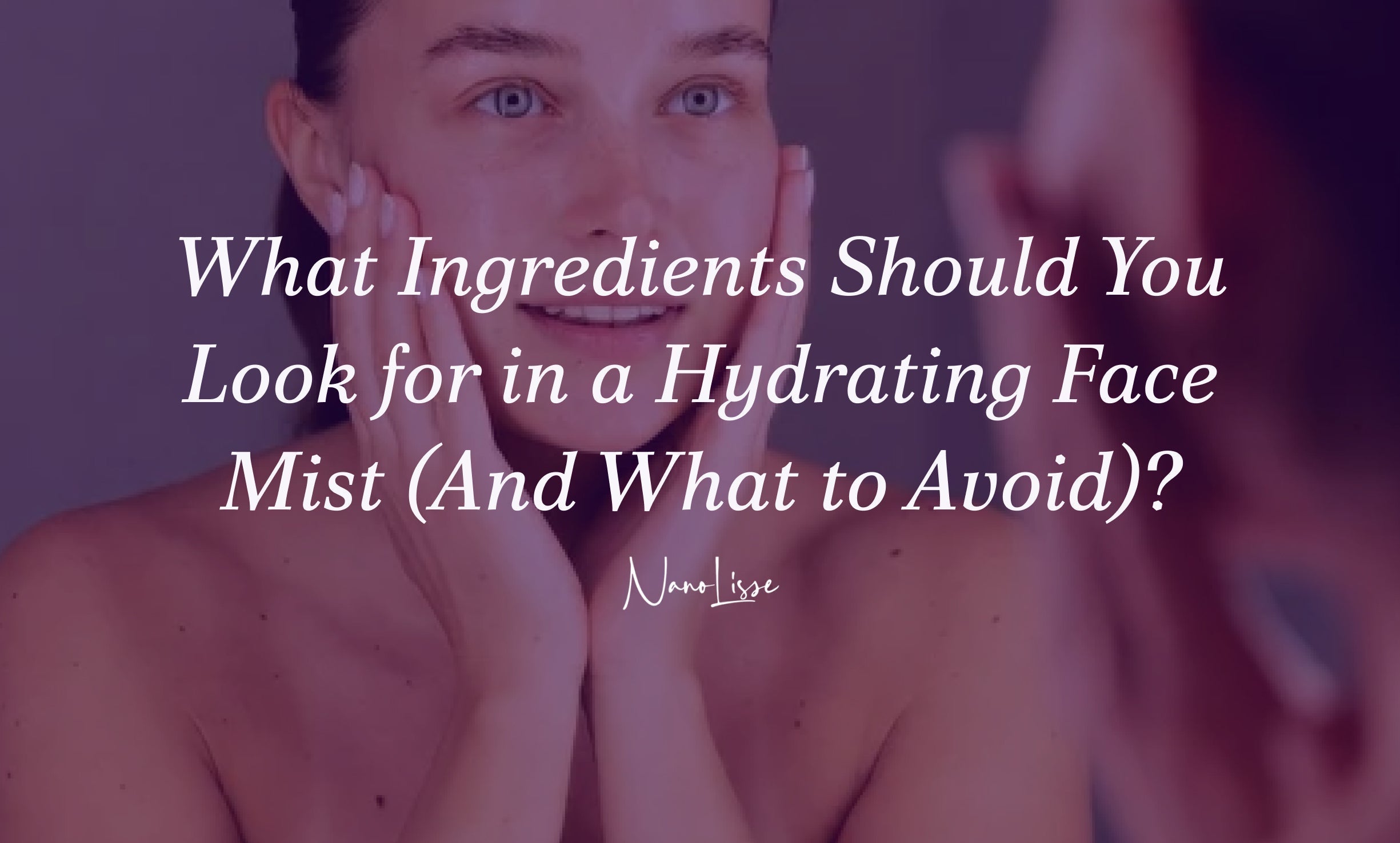 What Ingredients Should You Look for in a Hydrating Face Mist (And What to Avoid)?