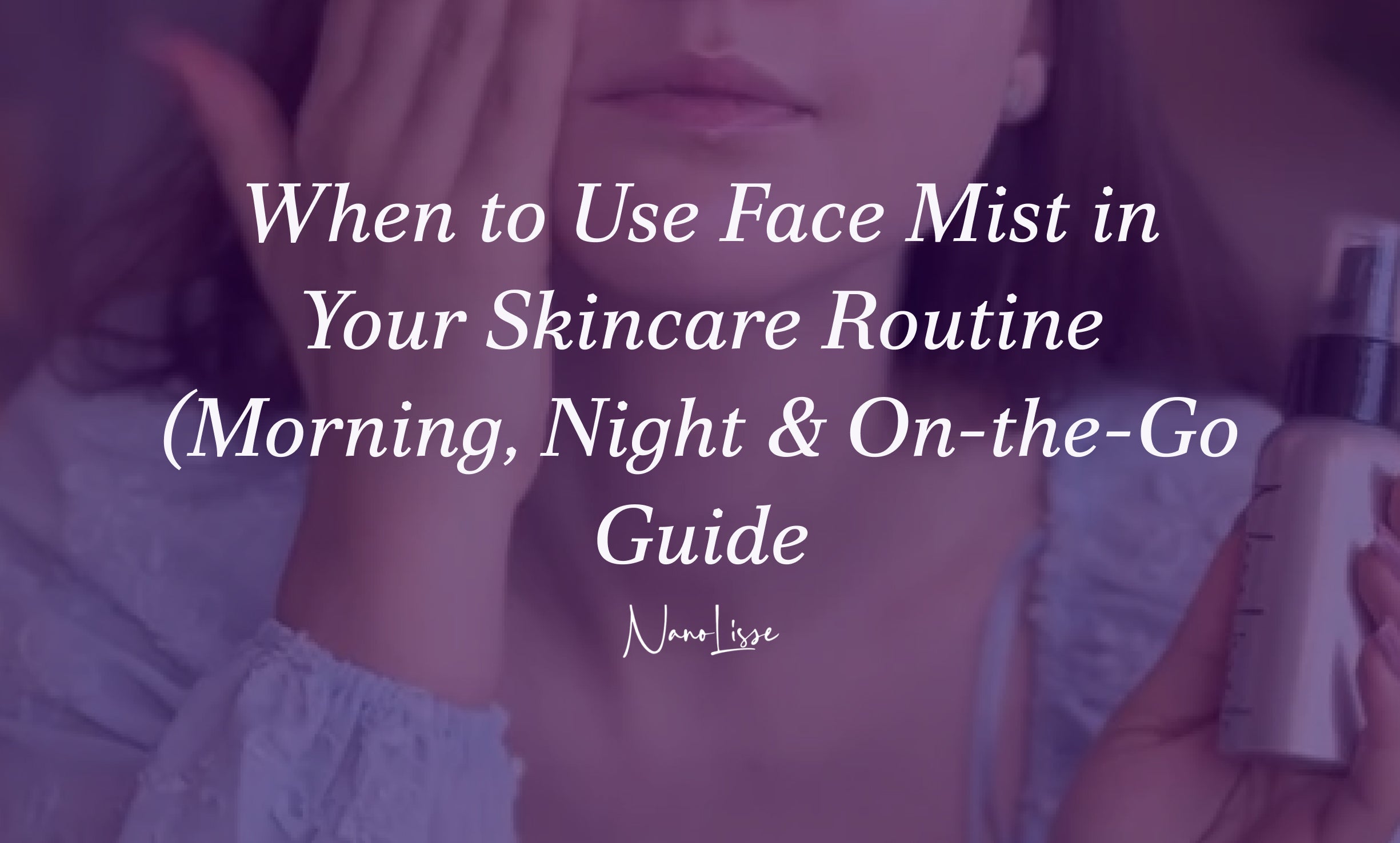 When to Use Face Mist in Your Skincare Routine (Morning, Night & On-the-Go Guide)