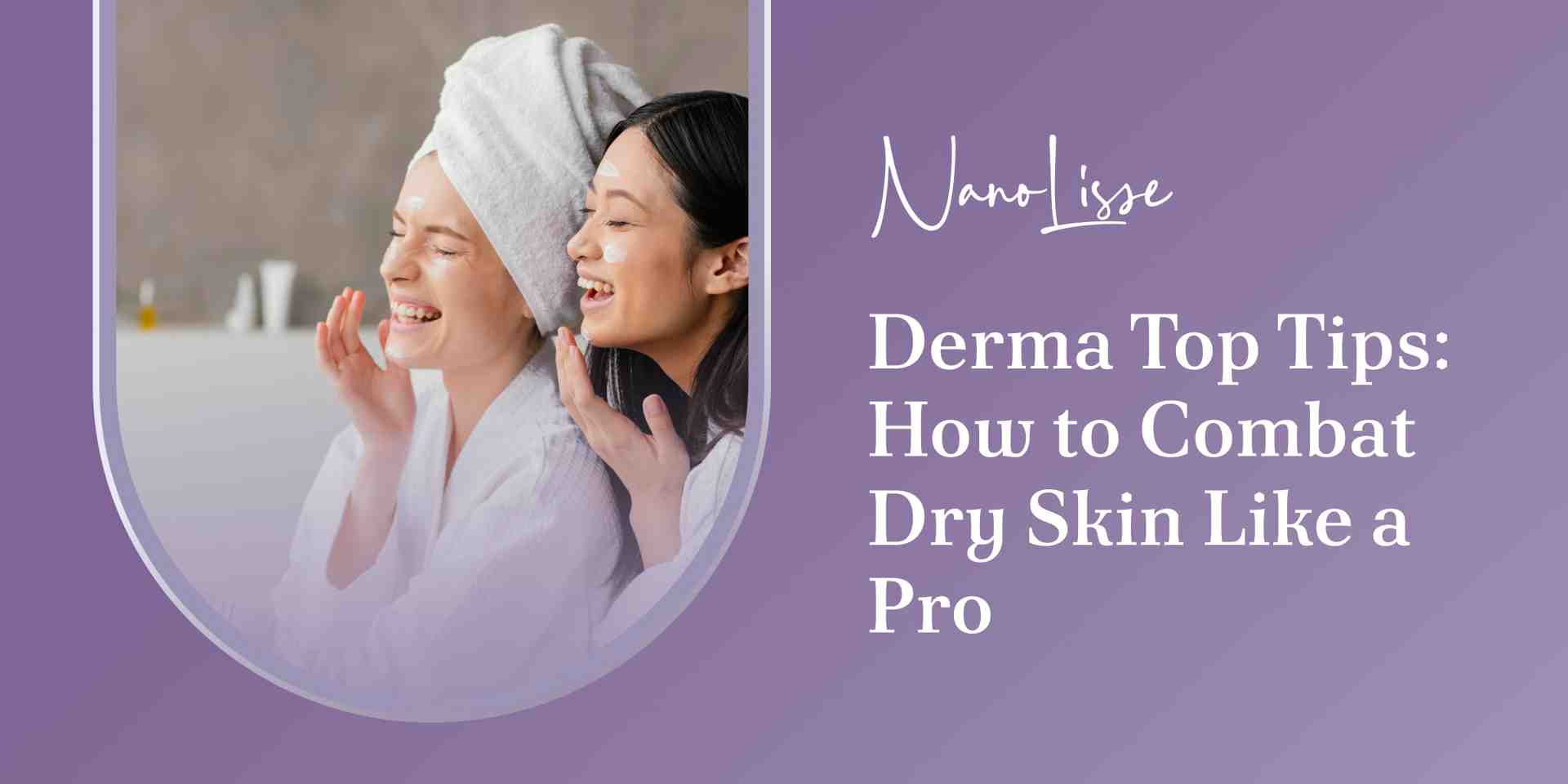 Derma Top Tips: How to Combat Dry Skin Like a Pro