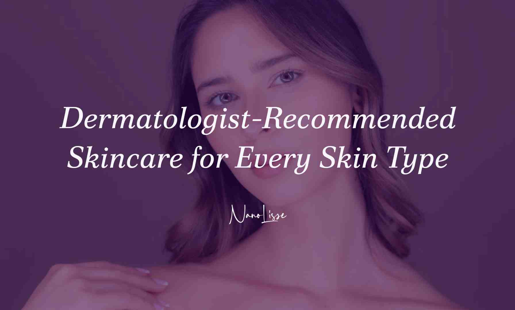 Dermatologist-Recommended Skincare for Every Skin Type