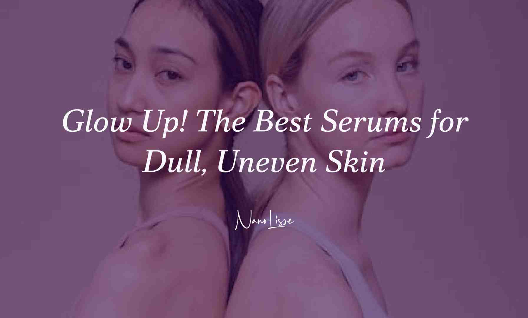 Glow Up! The Best Serums for Dull, Uneven Skin