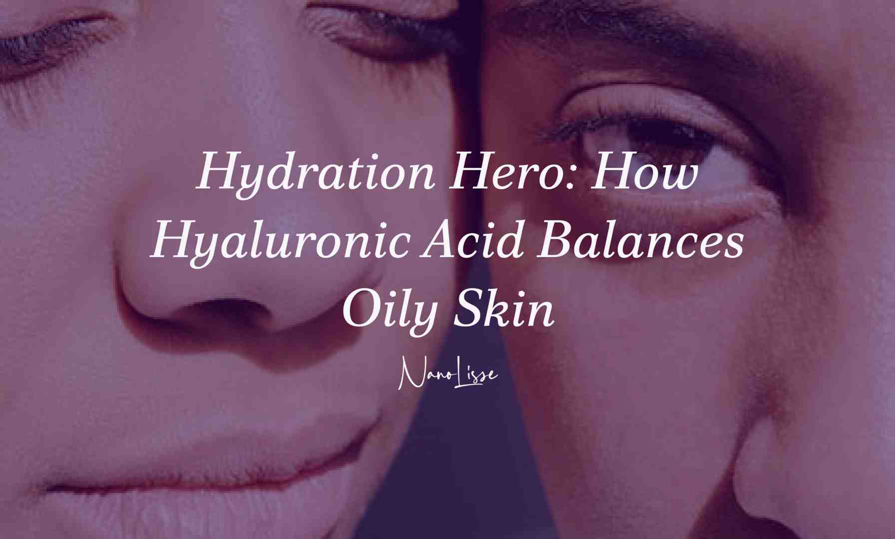 Hydration Hero: How Hyaluronic Acid Balances Oily Skin