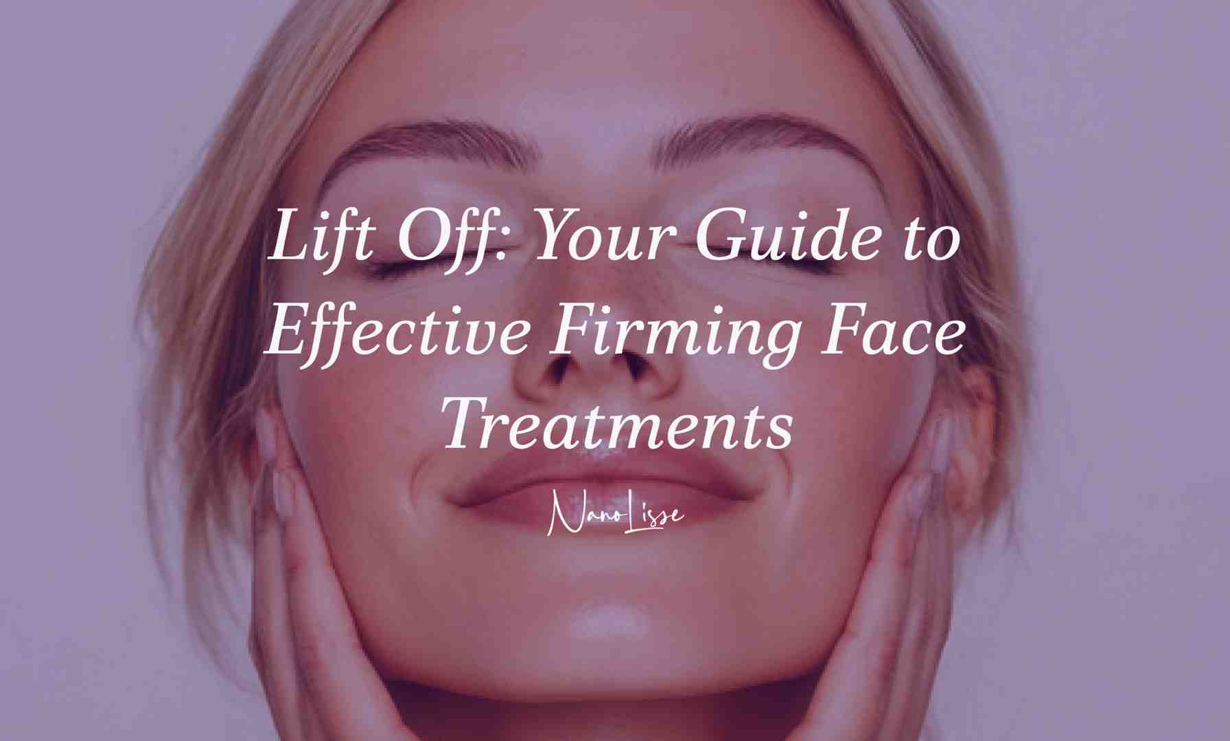 Lift Off: Your Guide to Effective Firming Face Treatments